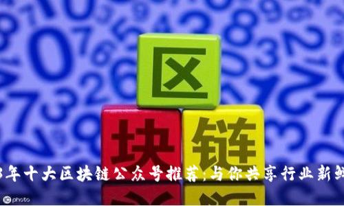 2023年十大区块链公众号推荐：与你共享行业新鲜资讯