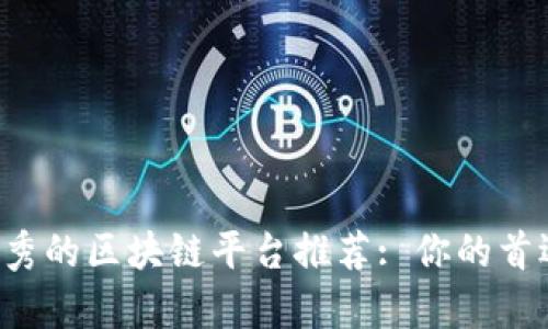 当前最优秀的区块链平台推荐: 你的首选在哪里？