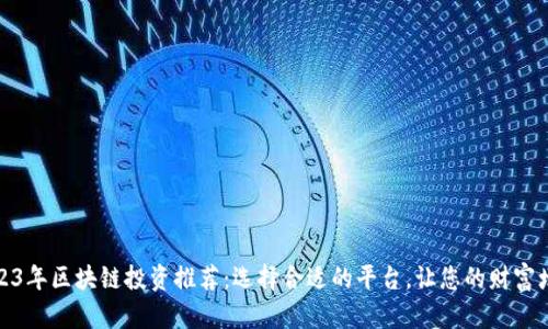 2023年区块链投资推荐：选择合适的平台，让您的财富增值