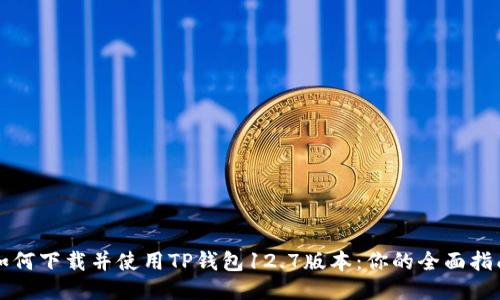 如何下载并使用TP钱包12.7版本：你的全面指南