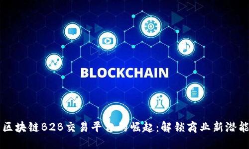 区块链B2B交易平台的崛起：解锁商业新潜能