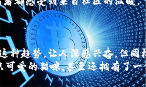   国内区块链宠物平台：猫咪新时代，让爱与投资同行 / 

 guanjianci 区块链, 宠物, 猫咪, 投资 /guanjianci 

引言：宠物与科技的完美结合
在数字经济时代，区块链技术正如一颗新星，悄然崛起，渗透到各行各业。宠物行业作为一个充满温暖和爱的领域，也逐渐迎来了区块链的洗礼。在宠物之中，猫咪无疑是最受欢迎的一种，憨态可掬的形象，独特的性格，俘获了无数人的心。那么，区块链宠物平台是如何与猫咪相结合的呢？

什么是区块链宠物平台？
区块链宠物平台，顾名思义，是利用区块链技术构建的宠物管理和交易平台。通过透明、安全和去中心化的特性，用户可以在这样的平台上轻松地进行宠物交易、养护记录发布、智能合约执行等多种操作。比如，在养猫过程中，你一定会记录下每只猫咪的健康状况、疫苗接种等信息，而通过区块链，这些数据可以永久保存，无法篡改，增强了养猫的可靠性和安全性。

猫咪：为何选择为区块链平台代言？
中国是一个养猫大国，近年来，越来越多的人开始选择养猫。你是不是也有这样的体验，回到家看到猫咪那双水汪汪的大眼睛，心情瞬间变得愉悦？而且，养猫的乐趣不仅仅在于陪伴，它还可以成为一种投资。在区块链宠物平台上，有些猫咪甚至成为了NFT（非同质化代币），通过数字化的方式，让猫咪的价值被更多人认知。

猫咪的NFT概念解析
NFT，这个词在近年来已经不再陌生。与传统的宠物交易不同，NFT为每一只猫咪赋予了独特的数字身份。每只猫咪的出生、成长、健康数据等都可以被数字化，形成一个完整的NFT。这不仅保护了猫咪的身份信息，还能够为原主人带来额外的经济回报。
例如，当你通过某个平台购买了一只带有NFT的猫咪，你不仅能享受到养猫的乐趣，也可以期待它在养成过程中可能带来的升值空间。从某种意义上来说，养猫不仅是一种情感投资，更是一种财务投资。你是不是也开始考虑入手一只具有NFT属性的猫咪了呢？

如何选择合适的区块链宠物平台？
面对市场上各式各样的区块链宠物平台，你该如何选择呢？首先，值得关注的是平台的安全性。由于区块链技术的特性，安全性成为用户最关心的问题之一。选择一个有良好信誉、并且经过多方验证的平台是非常重要的。
其次，平台的用户体验也不可忽视。界面友好、操作简单、客服响应迅速可以大大提升用户的满意度。而且，平台是否有丰富的社区功能，也能让用户在养猫过程中找到志同道合的朋友。

在区块链平台上养猫的乐趣
养猫本身就是一件充满乐趣的事情，而在区块链平台上的养猫体验则更为独特。通过这些平台，你不仅可以进行宠物交易，还可以参与到宠物的虚拟繁育和竞赛之中。
比如，可以通过平台参加线上猫咪比赛，赢取相应的奖励。或者，利用平台的智能合约功能，进行宠物繁育计划，选择优质的配对，甚至实现基因。这些都是传统养猫所无法提供的乐趣。

社区：让养猫不再孤单
在区块链宠物平台，社区扮演着至关重要的角色。通过社区，养宠者们可以分享经验，交流养猫心得，甚至进行贸易。这种互动不仅促进了平台的活跃度，也让每个养猫者都感受到来自社区的温暖。
想象一下，当你遇到养猫难题时，随时可以得到他人的建议或帮助，这种陪伴感是多么的珍贵！你是不是也希望能在这样的社区中找到共鸣呢？

结语：让爱与投资同行
通过区块链技术，猫咪不仅成为了宠物，更变成了一种全新的投资方式。未来的养猫者，可能不仅仅是为了获得猫咪的陪伴，而是将养猫作为一种资产配置的一部分。这种趋势，让人深感兴奋，但同样也要谨慎对待。
所以，如果你也是一名宠物爱好者，并且希望通过新的形式来丰富自己的生活，不妨考虑一下加入区块链宠物平台。或许未来的某一天，你会发现自己不仅拥有了一只可爱的猫咪，甚至还拥有了一份不小的投资所得！