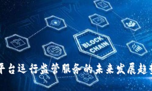 区块链平台运行监管服务的未来发展趋势与挑战
