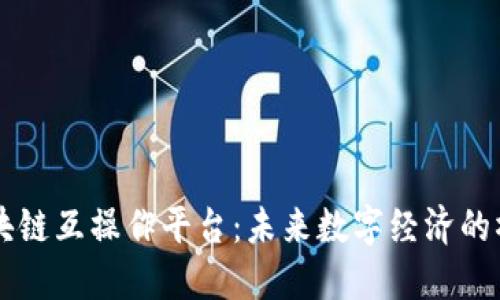 区块链互操作平台：未来数字经济的桥梁