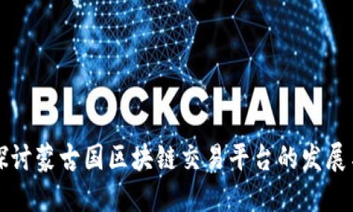 深入探讨蒙古国区块链交易平台的发展与未来