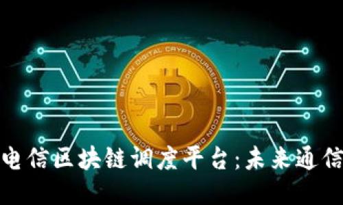 探秘中国电信区块链调度平台：未来通信的新趋势