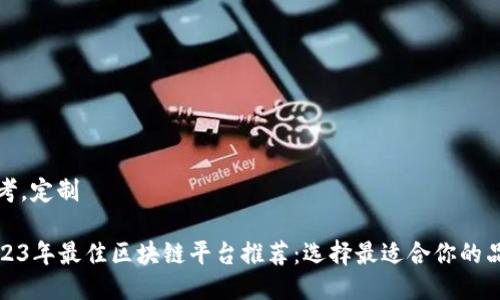 思考，定制

2023年最佳区块链平台推荐：选择最适合你的品牌