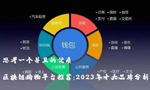 思考一个并且的优质

区块链购物平台推荐：2023年十大品牌分析