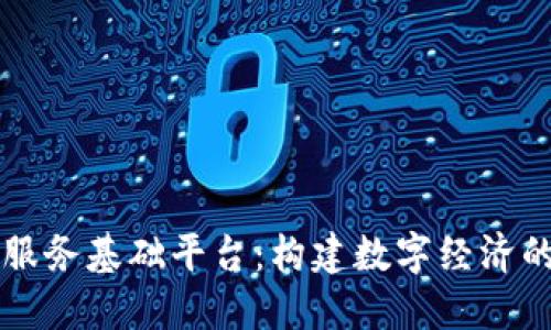 区块链服务基础平台：构建数字经济的新基石