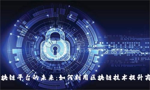 CSKT区块链平台的未来：如何利用区块链技术提升商业价值