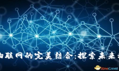 中国区块链与物联网的完美结合：探索未来科技发展新前沿