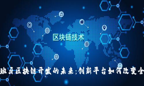 探索西班牙区块链开发的未来：创新平台如何改变全球经济