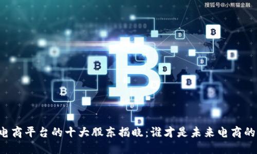 区块链电商平台的十大股东揭晓：谁才是未来电商的领航者？