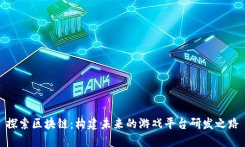 探索区块链：构建未来的游戏平台研发之路