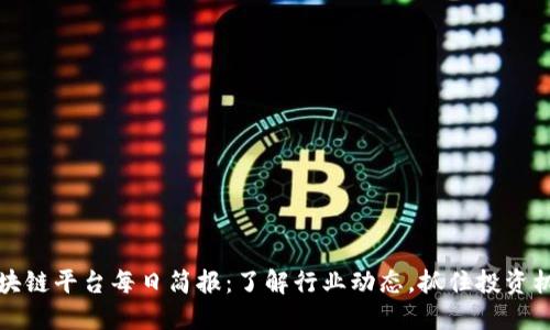 区块链平台每日简报：了解行业动态，抓住投资机遇