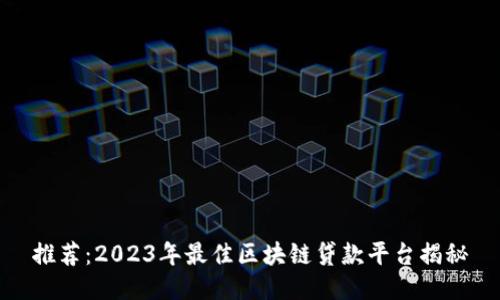 推荐：2023年最佳区块链贷款平台揭秘