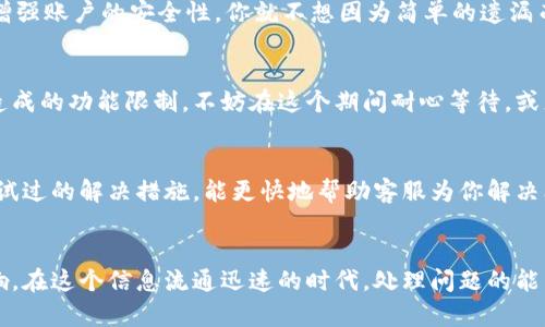   T P钱包功能被限制？教你如何解决这个问题！ / 

 guanjianci T P钱包, 钱包功能限制, 钱包使用技巧, 数字钱包安全 /guanjianci 

引言
随着数字经济的不断发展，越来越多的人开始使用各种电子支付工具，其中T P钱包因其便捷性和安全性，受到广泛欢迎。然而，有时用户会发现T P钱包的某些功能被限制，这不仅给日常使用带来困扰，也引发了不少疑问。你是不是也曾遇到这样的问题？本文将详细探讨T P钱包功能被限制的原因，以及如何有效解决这些困扰，帮助你重拾平常的使用体验。

T P钱包功能限制的常见原因
在讨论解决方案之前，我们首先需要了解导致T P钱包功能被限制的可能原因。只有明确原因，才能更好地找到对策。以下是一些常见的功能限制原因：

h41. 账户安全问题/h4
在用户的账户存在安全隐患时，T P钱包可能会自动限制部分功能。这通常是为了保护用户的资金安全，例如用户的账户多次输入错误密码，或在不同设备上频繁登录等情况。想象一下，如果你的账户被盗，损失将是无法挽回的。所以，T P钱包为了你的安全，采取了这种保护措施。你一定希望自己的财产更加安全，对吧？

h42. 法规合规问题/h4
作为一个数字钱包，T P钱包必然受到国家和地区的法律法规约束。若某些功能违反相关法规，也会导致账户被限制。例如，进行跨境支付或涉及高风险交易时，钱包可能会对功能进行限制。这一点应该引起重视，我们的交易行为能否充分合法合规，直接影响到我们资金的安全性和合法性。

h43. 账户信息未完成验证/h4
在许多情况下，T P钱包要求用户完成身份验证以确保使用的合法性。如果你的账户信息尚未完成验证，可能会限制某些基本功能。这些信息可能包括实名验证、银行卡绑定等。如果你还没有进行这些操作，那就尽快去做吧。毕竟，及时完成这些步骤，能让你的支付体验更加顺畅。

h44. 系统维护或更新/h4
有时候，钱包功能限制并不是由于用户的原因，而是因为系统正在进行维护或更新。在这种情况下，用户通常能够在一定时间后重新使用所有功能。这就是为什么我们在使用数字钱包时，偶尔会遇到“系统升级”的提示。如果你觉得服务不太理想，可能需要耐心等待一会儿。

如何解决T P钱包功能限制
了解了T P钱包功能被限制的原因后，接下来我们需要关注如何解决这些问题。这里为你提供了一些切实可行的方案。

h41. 进行账户安全检查/h4
首先，检查自己的账户安全设置。例如，检查是否有异常登录记录，强化密码的复杂度，定期更换密码等。此外，开启两步验证功能，能够有效提高安全性。这样，虽然有点麻烦，但可以为你的账户增添很好的保护措施。你会愿意为安全多花点时间吗？

h42. 完善账户信息/h4
登录T P钱包，前往个人设置，确保你的所有信息都已完成验证。如果你尚未进行实名认证，请尽快按照平台指引上传相关证件。记住，准确的信息不仅能提升你的使用体验，还能增强账户的安全性。你就不想因为简单的遗漏而导致麻烦，对吧？

h43. 关注官方通知/h4
很多用户并没有关注官方发布的消息，这往往导致对钱包使用状况的一无所知。建议定期查看T P钱包的官方网站或社交媒体平台，获取最新通知和动态。如果确实是系统维护造成的功能限制，不妨在这个期间耐心等待，或者关注官方的最新动态，这样至少能让你心里有个底，不会无缘无故焦虑。

h44. 联系客服/h4
如果你已经尝试了以上步骤，但功能仍然无法恢复，建议直接联系T P钱包的客服团队。他们能够提供更专业的解决方案和技术支持。在联系时，尽量详细描述你遇到的问题和尝试过的解决措施，能更快地帮助客服为你解决问题。谁能拒绝快速得到答案的机会呢？

总结
T P钱包的便利性无疑让我们的生活更加高效，但在使用过程中难免会遇到功能限制的问题。了解其原因后，我们能更有效地防范和解决这一问题，确保我们的支付体验不受影响。在这个信息流通迅速的时代，处理问题的能力显得尤其重要。希望以上建议能够帮助你顺利解决T P钱包功能限制的困扰，让每一次支付都能顺畅无忧。你是不是也觉得，能够灵活解决问题，才是对支付工具最大的利用呢？
