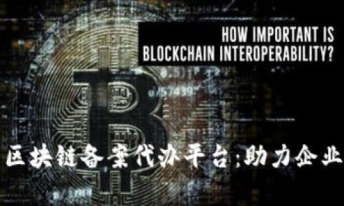 全面解析区块链备案代办平台：助力企业合规发展