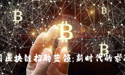 如何利用区块链招聘蓝领：新时代的求职新蓝图