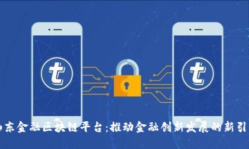 山东金融区块链平台：推动金融创新发展的新引擎