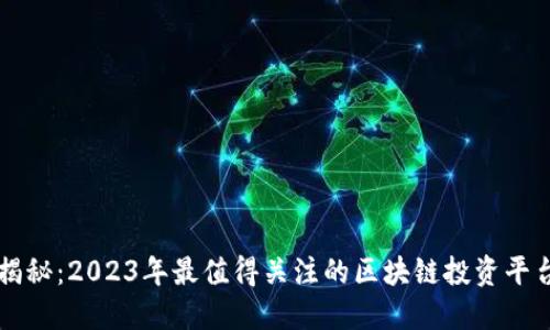 揭秘：2023年最值得关注的区块链投资平台