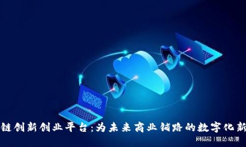 区块链创新创业平台：为未来商业铺路的数字化新机遇