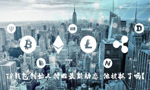 TP钱包创始人付盼最新动态：他被抓了吗？