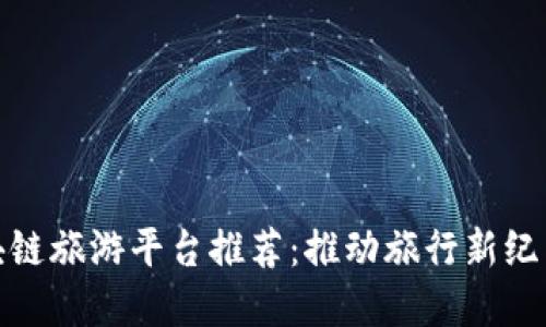 最佳区块链旅游平台推荐：推动旅行新纪元的选择