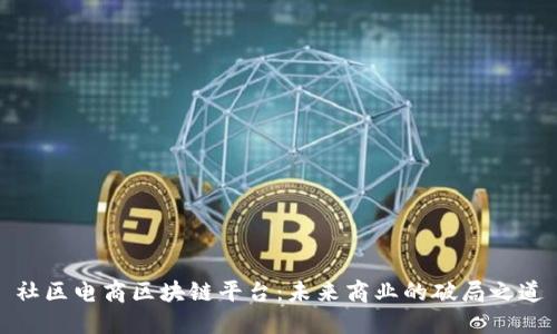 社区电商区块链平台：未来商业的破局之道