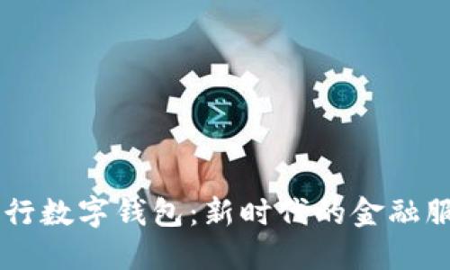 工商银行数字钱包：新时代的金融服务助手
