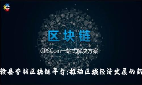 探索赣县营销区块链平台：推动区域经济发展的新引擎