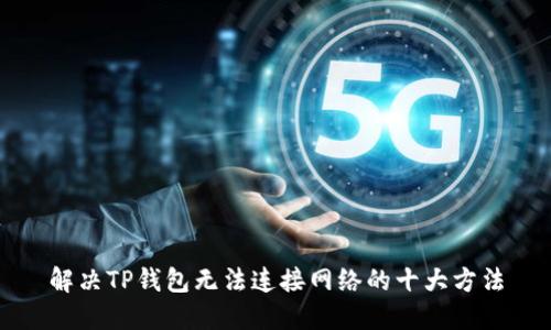 解决TP钱包无法连接网络的十大方法