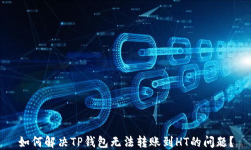 
如何解决TP钱包无法转账到HT的问题？
