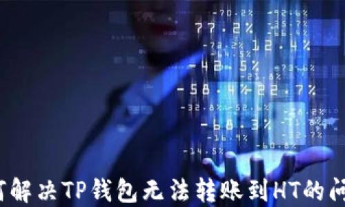 
如何解决TP钱包无法转账到HT的问题？