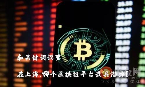 和关键词设置

在上海，哪个区块链平台最具潜力？