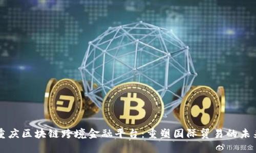 重庆区块链跨境金融平台：重塑国际贸易的未来