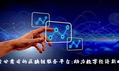 探索甘肃省的区块链服务平台：助力数字经济新时代