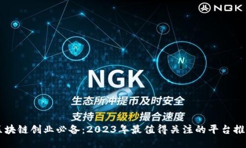 区块链创业必备：2023年最值得关注的平台推荐