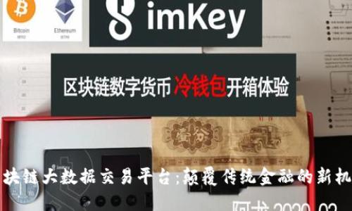 区块链大数据交易平台：颠覆传统金融的新机遇