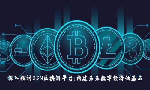 深入探讨BSN区块链平台：构建未来数字经济的基石