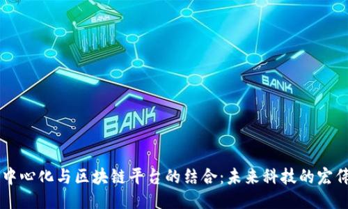 百度中心化与区块链平台的结合：未来科技的宏伟蓝图