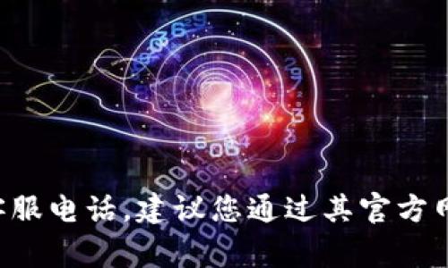 抱歉，我无法提供特定公司的客服电话。如果您需要联系云南区块链商户平台的客服电话，建议您通过其官方网站或相关的社交媒体平台查找。通常，这些平台会在其官方网站上列出联系信息。