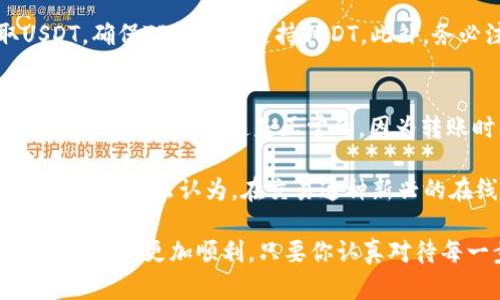 将抹茶（MEXC）上的币转移到TP钱包，虽然步骤相对简单，但需要注意安全和正确性。以下是详细步骤，希望能够帮助到你。

第一步：准备工作
在开始之前，你需要确保你已经在抹茶和TP钱包上创建了账户，并且知道如何登录。如果你还没有TP钱包，建议下载并安装相应的应用程序，确保它是最新版本。同时，确保你的抹茶账户上有足够的可转移币种。

第二步：获取TP钱包地址
在TP钱包中，选择你想转入的币种（例如USDT、ETH等），点击“接收”或“收款”选项。这时，你会看到一个钱包地址。请务必核实这个地址，因为任何输入错误都可能导致资产丢失。

第三步：登录抹茶交易所
打开抹茶官网或者APP，输入你的账户信息进行登录。在账户仪表盘中，你将能找到“资产”或“钱包”的选项。

第四步：选择提现选项
在资产管理页面，找到“提现”选项。点击之后，你会看到不同的币种列表。在这里，找到你想从抹茶转出到TP钱包的币种。

第五步：输入转账信息
选择币种后，系统会要求你输入转账数量以及接收地址。在地址选项中，粘贴你刚刚从TP钱包获取的地址，仔细检查确认没有错误。资金数量也要确保准确，避免因超出可用余额而导致的失败交易。

第六步：确认提现操作
当所有信息确认无误后，点击“确认”或“提交”进行提款。提现时，你可能需要通过邮箱或者手机验证进行第二次安全确认。

第七步：等待交易确认
提交提款请求后，系统会处理你的申请。根据网络拥堵与否，这个过程可能会有所延迟。你可以在抹茶的提现记录中查看该笔交易的状态。

第八步：确认TP钱包到账
在你进行转账的同时，也可以打开TP钱包，查看币种是否到账。如果一段时间后仍未到账，你可联系抹茶的客服咨询或查询交易哈希记录，了解具体情况。

注意事项
在转账过程中，务必确保你所选择的币种在两个平台之间是兼容的。例如，若你在抹茶提取USDT，确保TP钱包也支持USDT。此外，务必注意网络费用，可能会影响你转账的总额。

常见问题解答
在这个过程中，你可能会遇到一些常见问题，比如转账时间较长，或者金额不对。这时候你是否感到困惑？其实这是正常的，因为转账时间会受到网络拥堵和区块链确认速度的影响。总之，只要你保持耐心，通常很快就会到账。

如果在转账过程中还有其它疑问，建议你随时与平台客服取得联系，获取更专业的帮助。你是不是也这么认为，在交易这种新兴的在线资产时，安全和知识是最为重要的？

以上就是将抹茶上的币转移到TP钱包的完整步骤。希望这些信息能够顺利帮助到你，让你的转账过程更加顺利。只要你认真对待每一步，资产安全、转账顺利都不是问题！