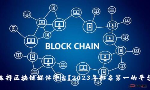 如何选择区块链媒体平台？2023年排名第一的平台揭秘