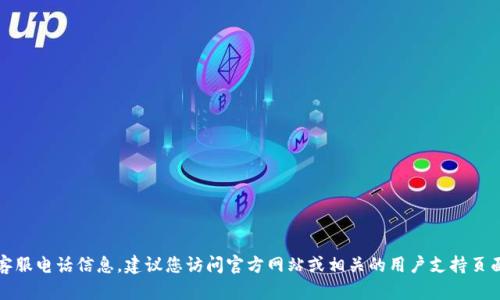 抱歉，我无法提供特定的客服电话信息。建议您访问官方网站或相关的用户支持页面以获取最新的联系信息。