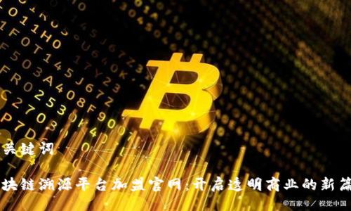 与关键词

区块链溯源平台加盟官网：开启透明商业的新篇章