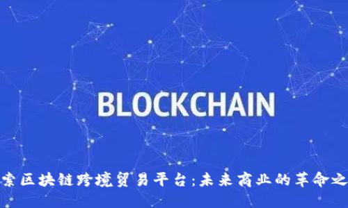 探索区块链跨境贸易平台：未来商业的革命之路