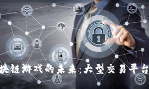 探索区块链游戏的未来：大型交易平台的崛起