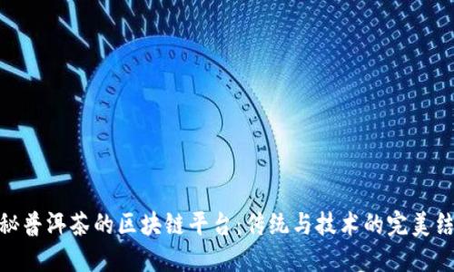 探秘普洱茶的区块链平台：传统与技术的完美结合