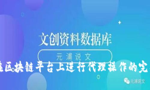 如何在区块链平台上进行代理操作的完整指南